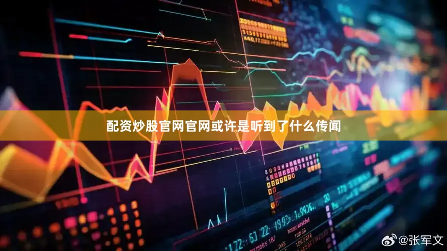 配资炒股官网官网或许是听到了什么传闻