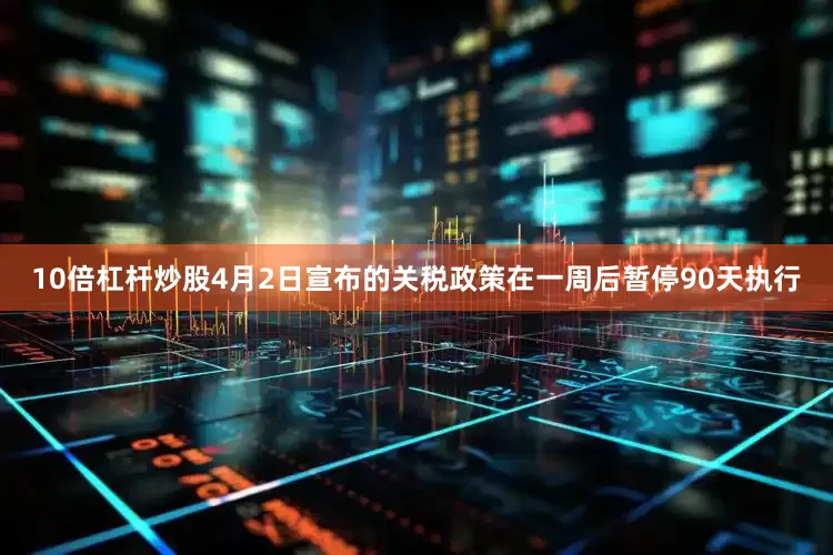 10倍杠杆炒股4月2日宣布的关税政策在一周后暂停90天执行