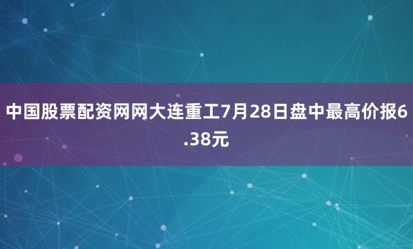 中国股票配资网网大连重工7月28日盘中最高价报6.38元