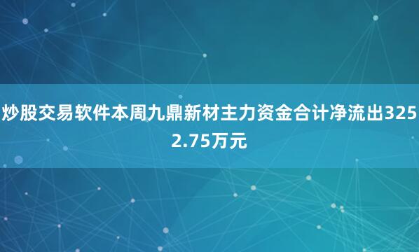 炒股交易软件本周九鼎新材主力资金合计净流出3252.75万元