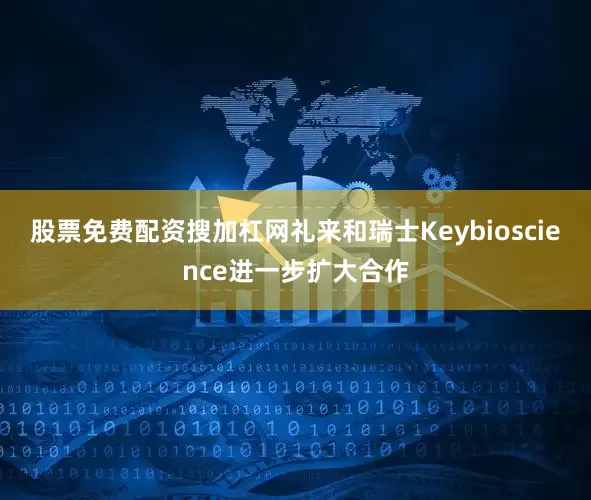 股票免费配资搜加杠网礼来和瑞士Keybioscience进一步扩大合作