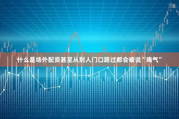 什么是场外配资甚至从别人门口路过都会被说“晦气”