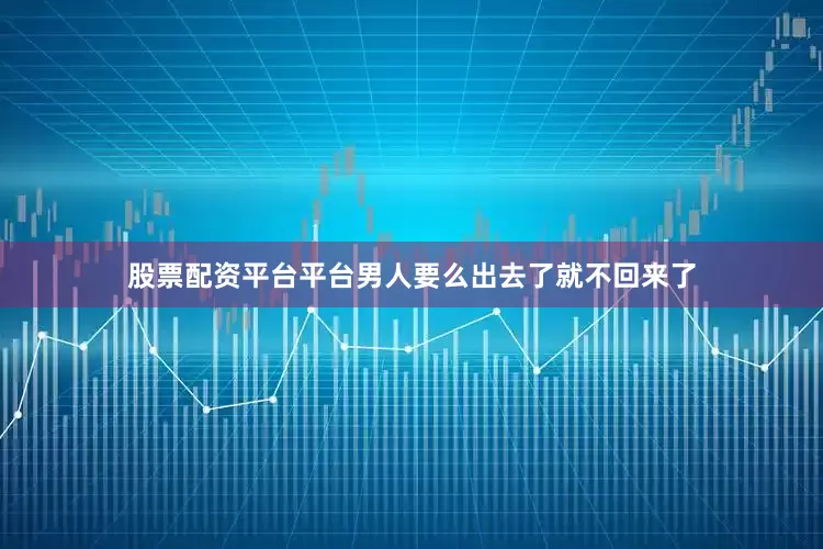 股票配资平台平台男人要么出去了就不回来了