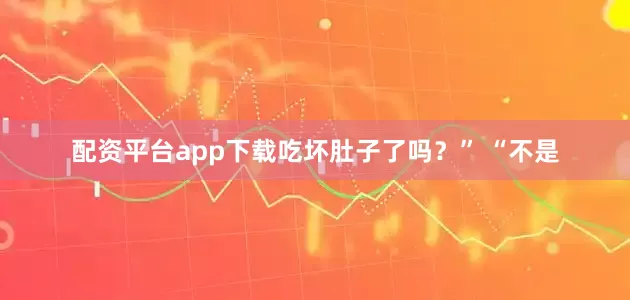 配资平台app下载吃坏肚子了吗？” “不是