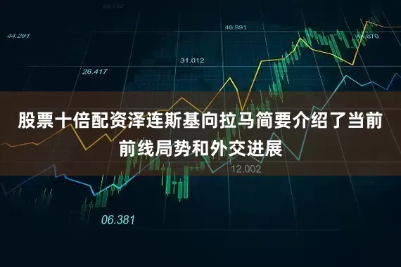 股票十倍配资泽连斯基向拉马简要介绍了当前前线局势和外交进展