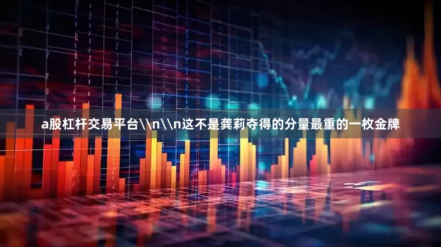 a股杠杆交易平台\n\n这不是龚莉夺得的分量最重的一枚金牌