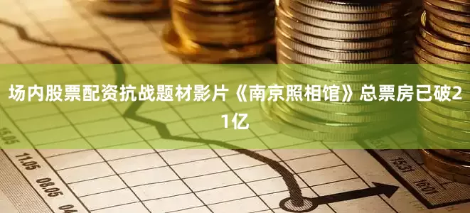 场内股票配资抗战题材影片《南京照相馆》总票房已破21亿