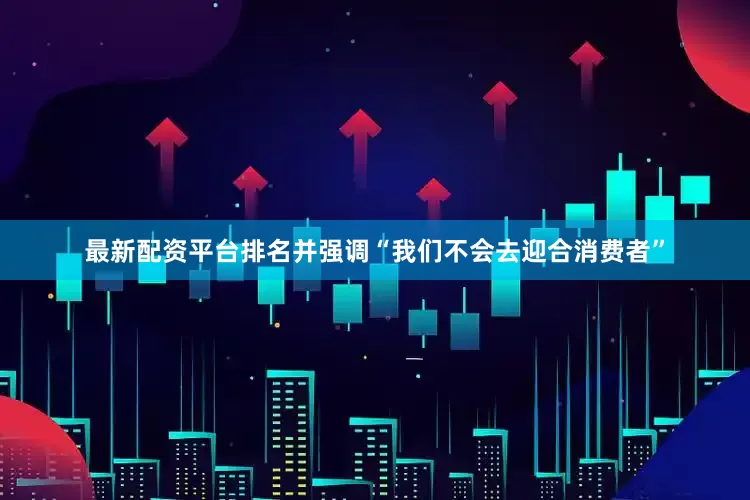 最新配资平台排名并强调“我们不会去迎合消费者”