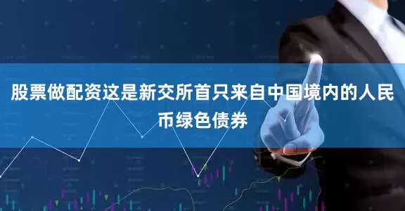 股票做配资这是新交所首只来自中国境内的人民币绿色债券