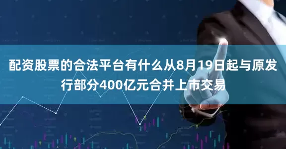 配资股票的合法平台有什么从8月19日起与原发行部分400亿元合并上市交易
