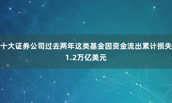 十大证券公司过去两年这类基金因资金流出累计损失1.2万亿美元