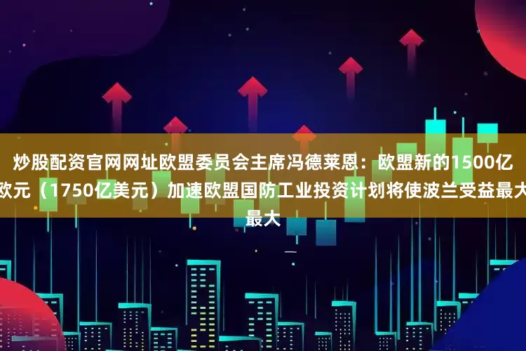 炒股配资官网网址欧盟委员会主席冯德莱恩：欧盟新的1500亿欧元（1750亿美元）加速欧盟国防工业投资计划将使波兰受益最大