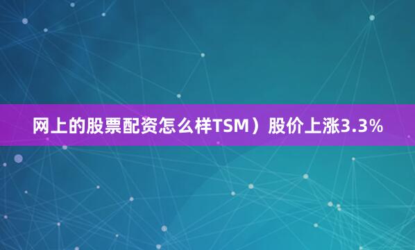 网上的股票配资怎么样TSM)股价上涨3.3%