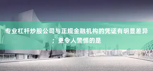 专业杠杆炒股公司与正规金融机构的凭证有明显差异;更令人警惕的是