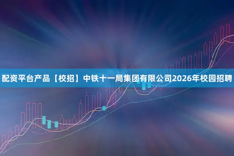 配资平台产品【校招】中铁十一局集团有限公司2026年校园招聘