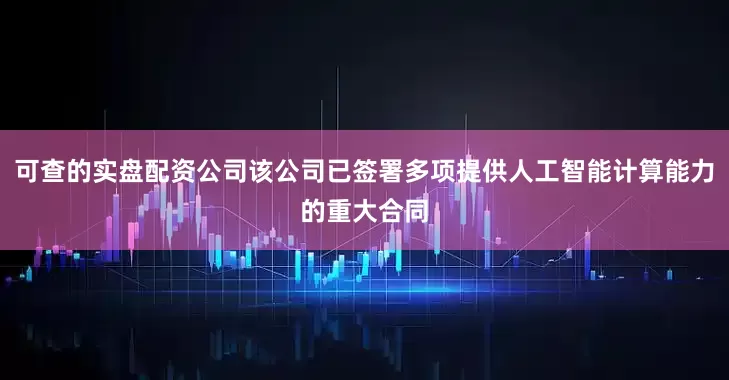 可查的实盘配资公司该公司已签署多项提供人工智能计算能力的重大合同
