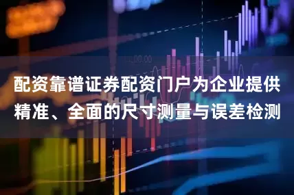 配资靠谱证券配资门户为企业提供精准、全面的尺寸测量与误差检测