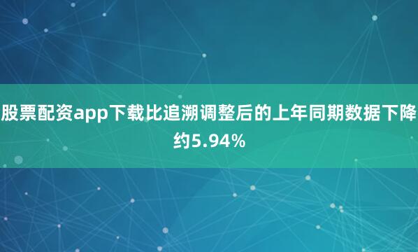 股票配资app下载比追溯调整后的上年同期数据下降约5.94%