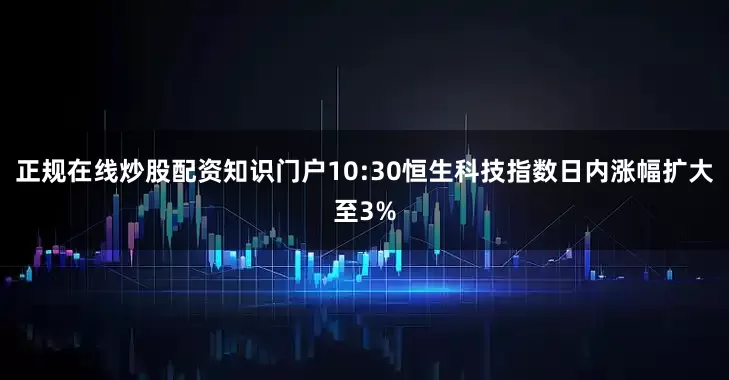 正规在线炒股配资知识门户10:30恒生科技指数日内涨幅扩大至3%