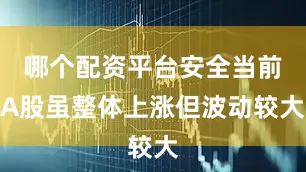 哪个配资平台安全当前A股虽整体上涨但波动较大