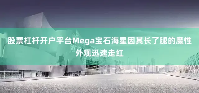 股票杠杆开户平台Mega宝石海星因其长了腿的魔性外观迅速走红