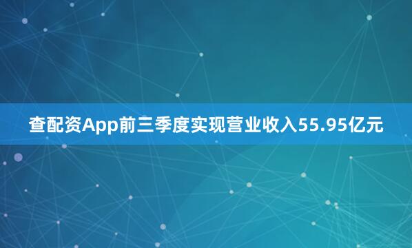 查配资App前三季度实现营业收入55.95亿元
