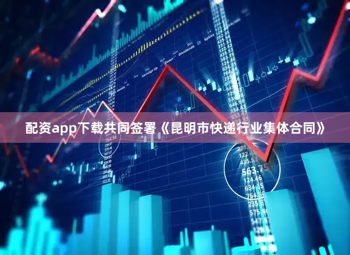 配资app下载共同签署《昆明市快递行业集体合同》